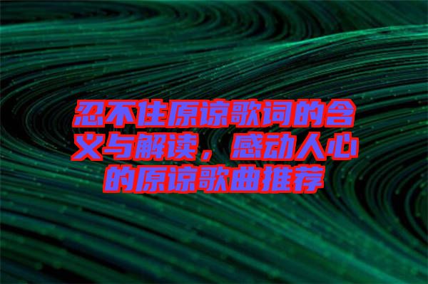 忍不住原諒歌詞的含義與解讀，感動(dòng)人心的原諒歌曲推薦