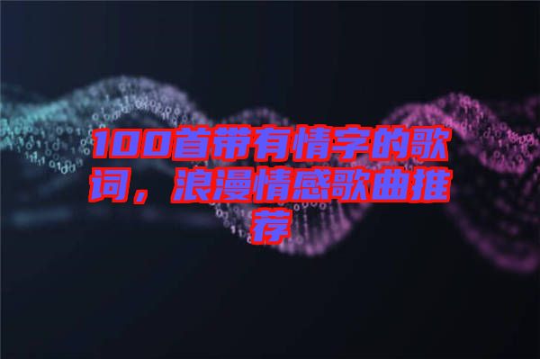 100首帶有情字的歌詞，浪漫情感歌曲推薦