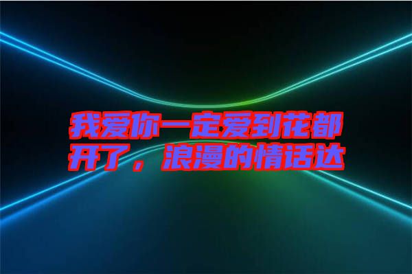 我愛(ài)你一定愛(ài)到花都開(kāi)了，浪漫的情話(huà)達(dá)