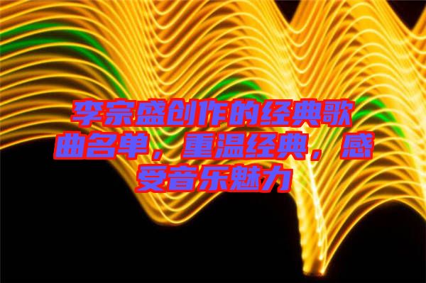 李宗盛創(chuàng)作的經典歌曲名單，重溫經典，感受音樂魅力