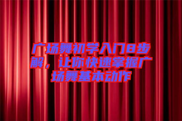 廣場(chǎng)舞初學(xué)入門8步解，讓你快速掌握廣場(chǎng)舞基本動(dòng)作