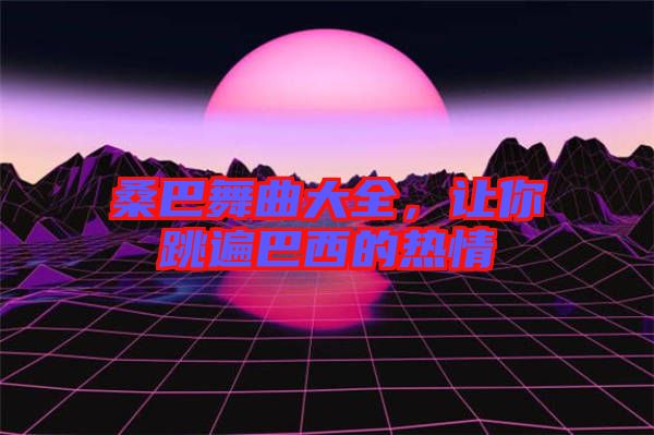 桑巴舞曲大全，讓你跳遍巴西的熱情