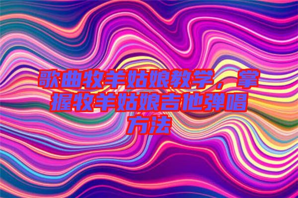 歌曲牧羊姑娘教學(xué)，掌握牧羊姑娘吉他彈唱方法