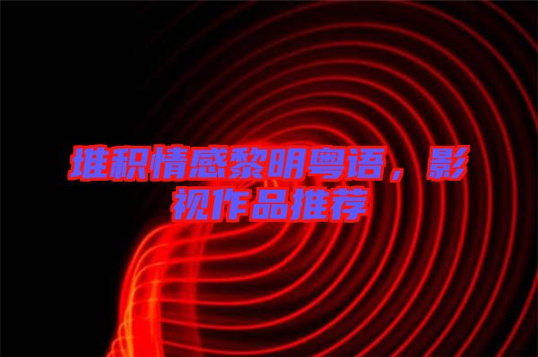堆積情感黎明粵語，影視作品推薦