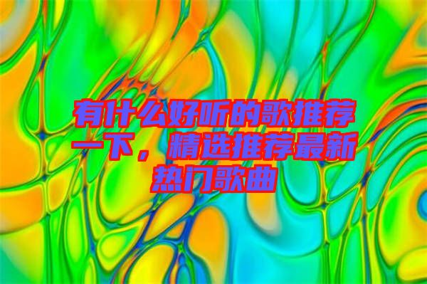 有什么好聽(tīng)的歌推薦一下，精選推薦最新熱門(mén)歌曲