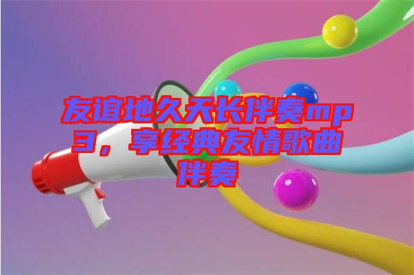 友誼地久天長(zhǎng)伴奏mp3，享經(jīng)典友情歌曲伴奏