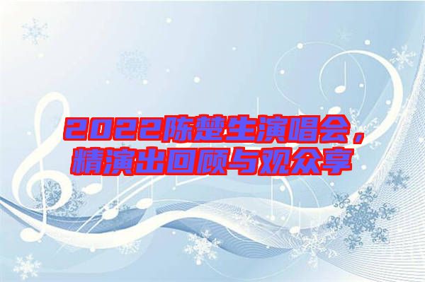 2022陳楚生演唱會，精演出回顧與觀眾享
