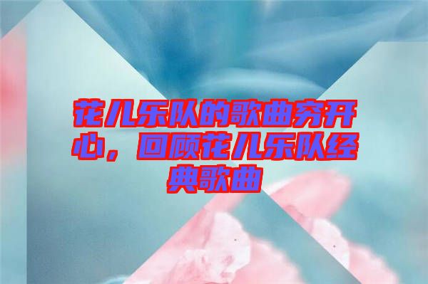 花兒樂隊的歌曲窮開心，回顧花兒樂隊經(jīng)典歌曲