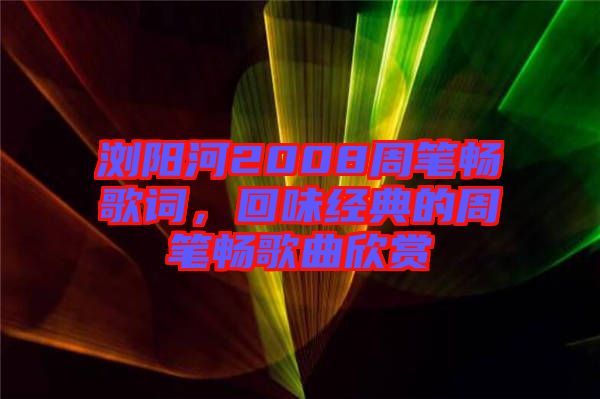 瀏陽河2008周筆暢歌詞，回味經(jīng)典的周筆暢歌曲欣賞