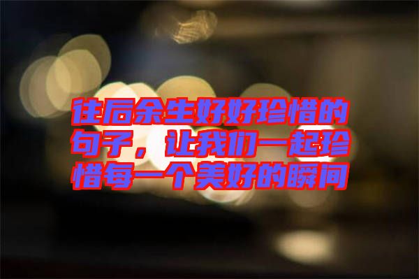 往后余生好好珍惜的句子，讓我們一起珍惜每一個美好的瞬間