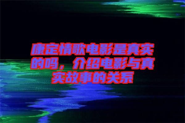 康定情歌電影是真實(shí)的嗎，介紹電影與真實(shí)故事的關(guān)系