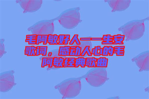 毛阿敏好人一一生安歌詞，感動(dòng)人心的毛阿敏經(jīng)典歌曲