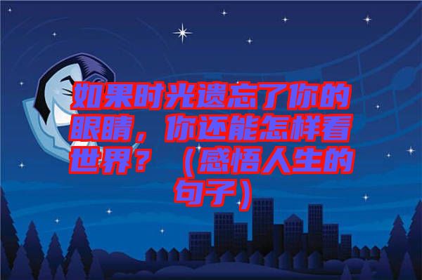如果時(shí)光遺忘了你的眼睛，你還能怎樣看世界？（感悟人生的句子）