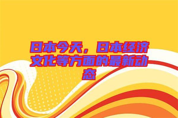 日本今天，日本經(jīng)濟(jì)文化等方面的最新動(dòng)態(tài)