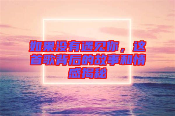 如果沒(méi)有遇見(jiàn)你，這首歌背后的故事和情感揭秘