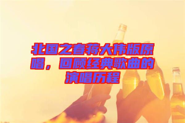 北國之春蔣大偉版原唱，回顧經(jīng)典歌曲的演唱?dú)v程