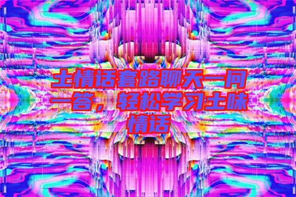 土情話套路聊天一問(wèn)一答，輕松學(xué)習(xí)土味情話