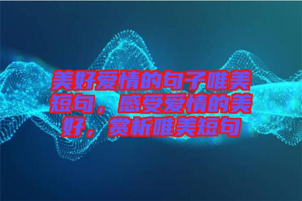 美好愛(ài)情的句子唯美短句，感受愛(ài)情的美好，賞析唯美短句