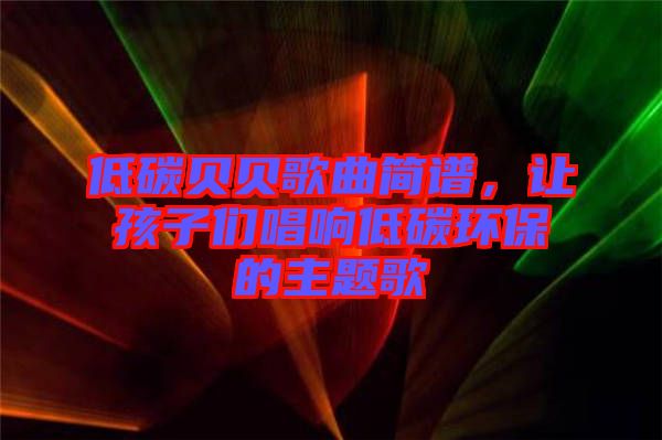 低碳貝貝歌曲簡(jiǎn)譜，讓孩子們唱響低碳環(huán)保的主題歌