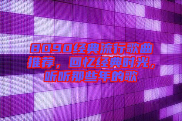 8090經(jīng)典流行歌曲推薦，回憶經(jīng)典時光，聽聽那些年的歌