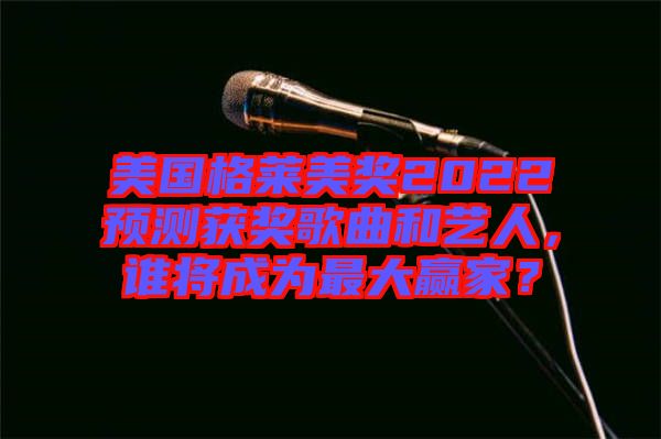 美國格萊美獎2022預測獲獎歌曲和藝人，誰將成為最大贏家？