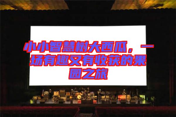 小小智慧樹大西瓜，一場(chǎng)有趣又有收獲的果園之旅