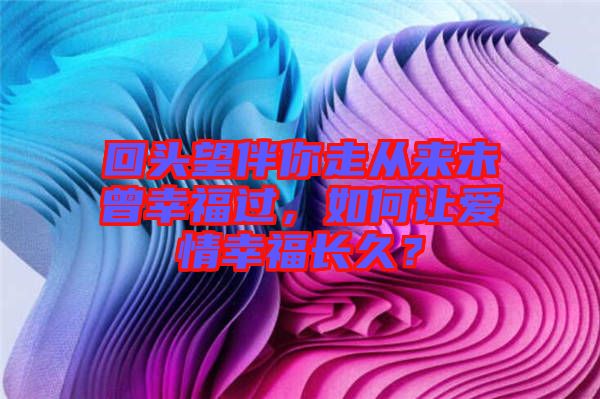 回頭望伴你走從來(lái)未曾幸福過(guò)，如何讓愛(ài)情幸福長(zhǎng)久？