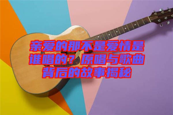 親愛的那不是愛情是誰唱的？原唱與歌曲背后的故事揭秘