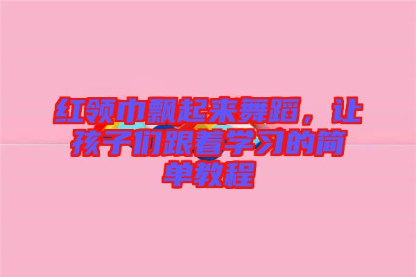 紅領(lǐng)巾飄起來舞蹈，讓孩子們跟著學(xué)習(xí)的簡單教程