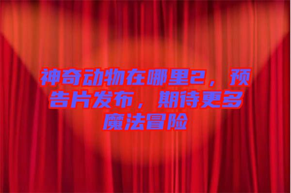 神奇動(dòng)物在哪里2，預(yù)告片發(fā)布，期待更多魔法冒險(xiǎn)