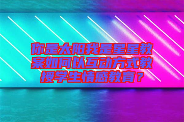 你是太陽我是星星教案如何以互動方式教授學(xué)生情感教育？
