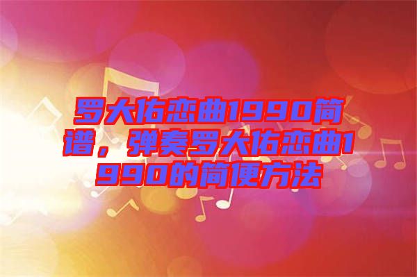 羅大佑戀曲1990簡(jiǎn)譜，彈奏羅大佑戀曲1990的簡(jiǎn)便方法