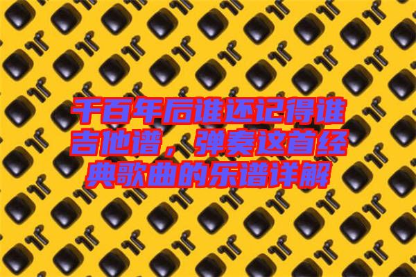 千百年后誰(shuí)還記得誰(shuí)吉他譜，彈奏這首經(jīng)典歌曲的樂(lè)譜詳解