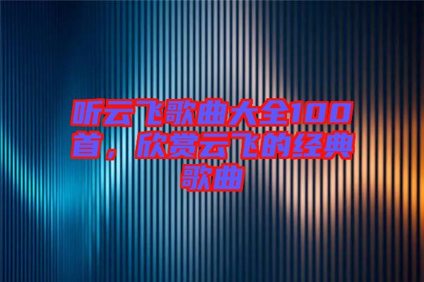 聽(tīng)云飛歌曲大全100首，欣賞云飛的經(jīng)典歌曲