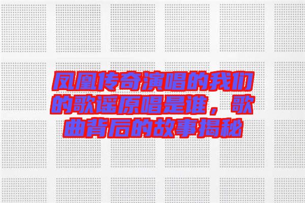 鳳凰傳奇演唱的我們的歌謠原唱是誰(shuí)，歌曲背后的故事揭秘