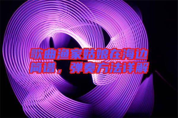 歌曲漁家姑娘在海邊簡譜，彈奏方法詳解
