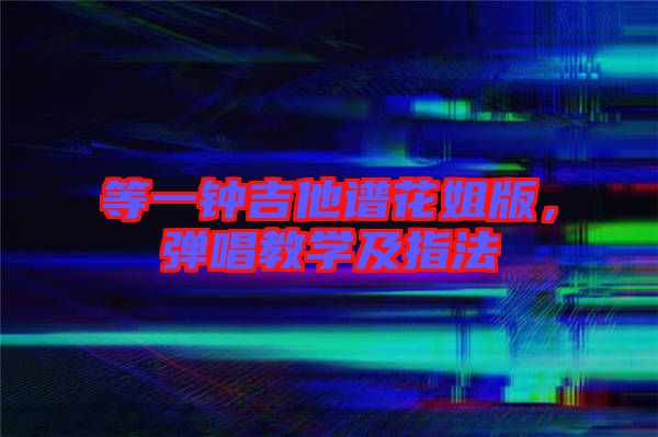 等一鐘吉他譜花姐版，彈唱教學(xué)及指法