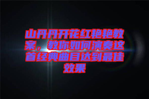 山丹丹開(kāi)花紅艷艷教案，教你如何演奏這首經(jīng)典曲目達(dá)到最佳效果