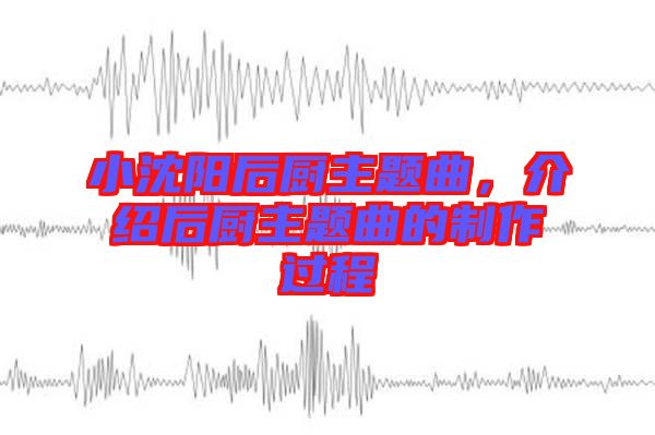小沈陽后廚主題曲，介紹后廚主題曲的制作過程