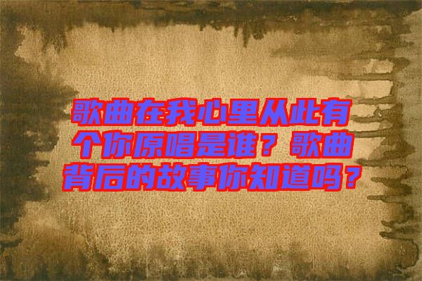 歌曲在我心里從此有個(gè)你原唱是誰(shuí)？歌曲背后的故事你知道嗎？