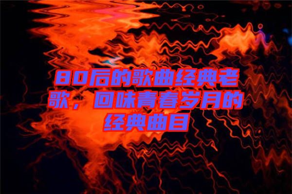 80后的歌曲經(jīng)典老歌，回味青春歲月的經(jīng)典曲目
