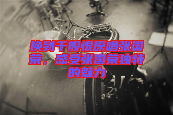 換到千般恨原唱張國榮，感受張國榮獨特的魅力