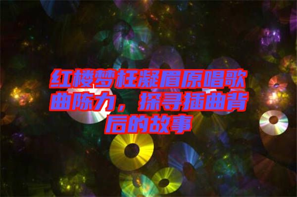 紅樓夢枉凝眉原唱歌曲陳力，探尋插曲背后的故事
