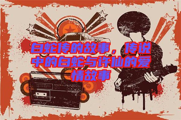 白蛇傳的故事，傳說中的白蛇與許仙的愛情故事