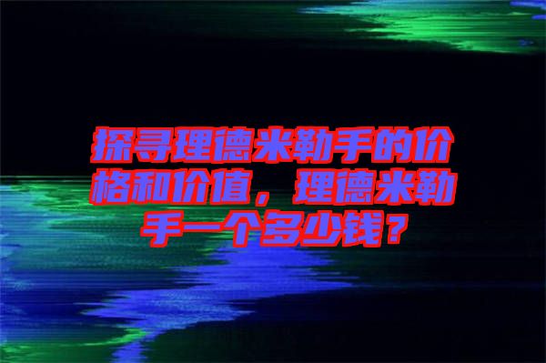 探尋理德米勒手的價(jià)格和價(jià)值，理德米勒手一個(gè)多少錢？