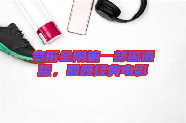 變形金剛第一部國語版，回顧經(jīng)典電影
