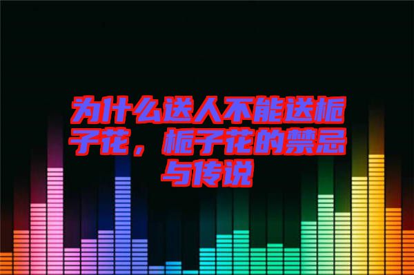 為什么送人不能送梔子花，梔子花的禁忌與傳說