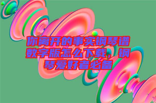 你離開的事實鋼琴譜數(shù)字版怎么下載，鋼琴愛好者必備