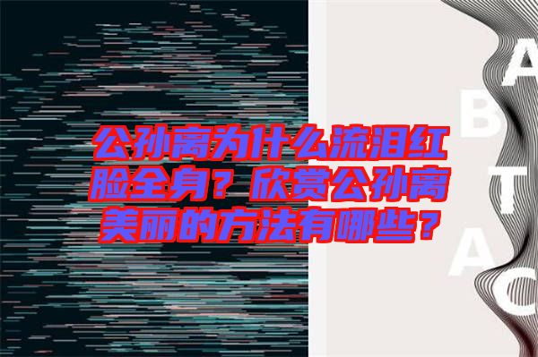 公孫離為什么流淚紅臉全身？欣賞公孫離美麗的方法有哪些？