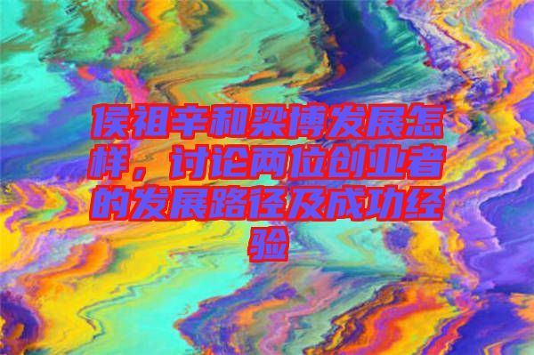 侯祖辛和梁博發(fā)展怎樣，討論兩位創(chuàng)業(yè)者的發(fā)展路徑及成功經(jīng)驗